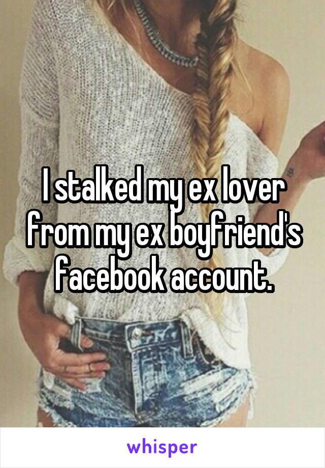 I stalked my ex lover from my ex boyfriend's facebook account.