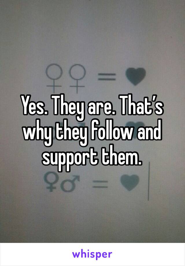 Yes. They are. That’s why they follow and support them. 
