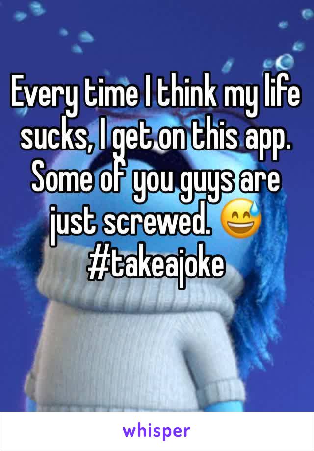 Every time I think my life sucks, I get on this app. Some of you guys are just screwed. 😅
#takeajoke