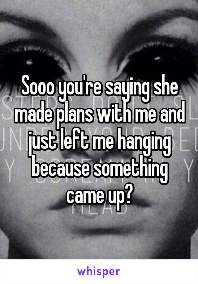 Sooo you're saying she made plans with me and just left me hanging because something came up?
