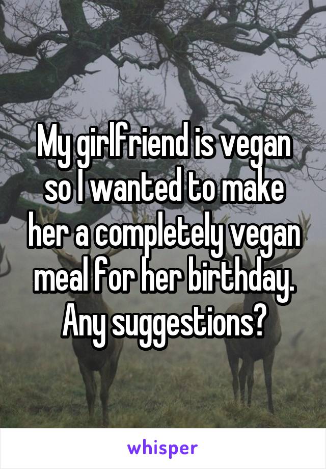 My girlfriend is vegan so I wanted to make her a completely vegan meal for her birthday. Any suggestions?