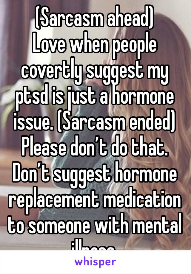 (Sarcasm ahead) 
Love when people covertly suggest my ptsd is just a hormone issue. (Sarcasm ended) Please don’t do that. Don’t suggest hormone replacement medication to someone with mental illness. 
