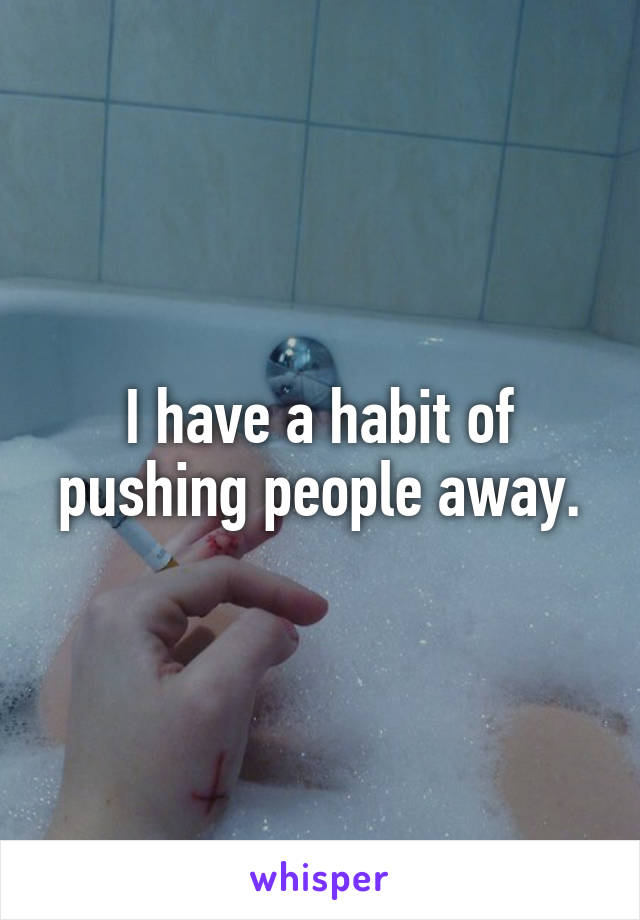 I have a habit of pushing people away.