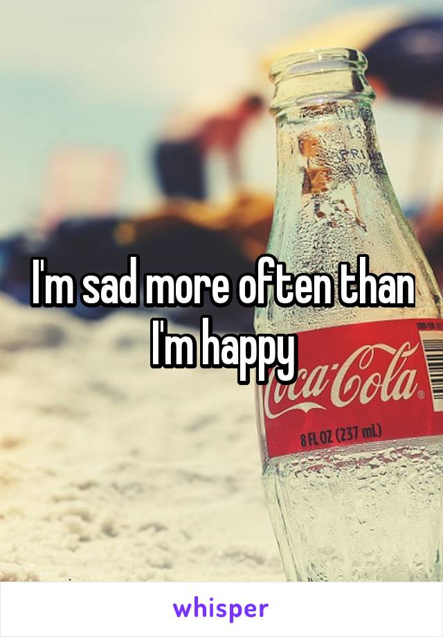 I'm sad more often than I'm happy
