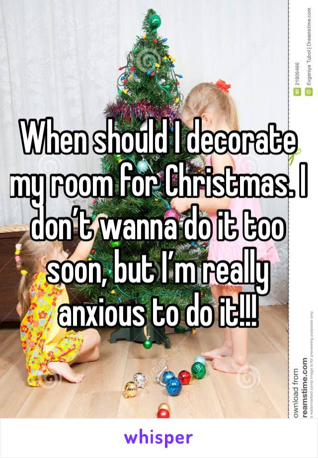 When should I decorate my room for Christmas. I don’t wanna do it too soon, but I’m really anxious to do it!!!