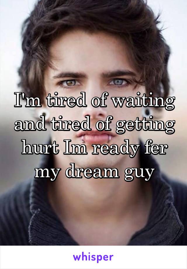 I'm tired of waiting and tired of getting hurt Im ready fer my dream guy