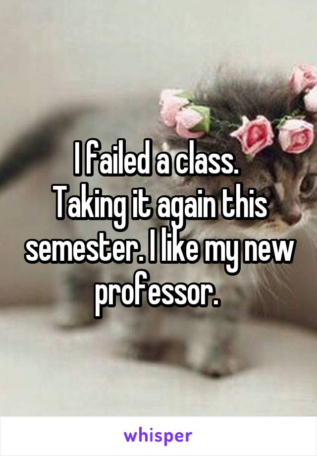 I failed a class. 
Taking it again this semester. I like my new professor. 