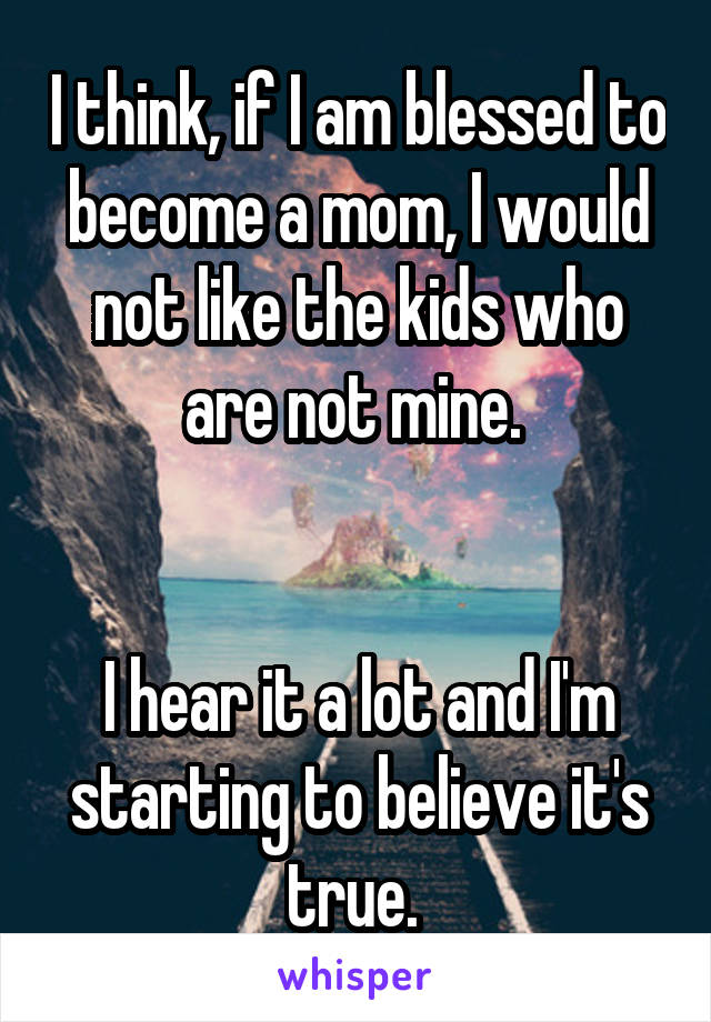 I think, if I am blessed to become a mom, I would not like the kids who are not mine. 


I hear it a lot and I'm starting to believe it's true. 