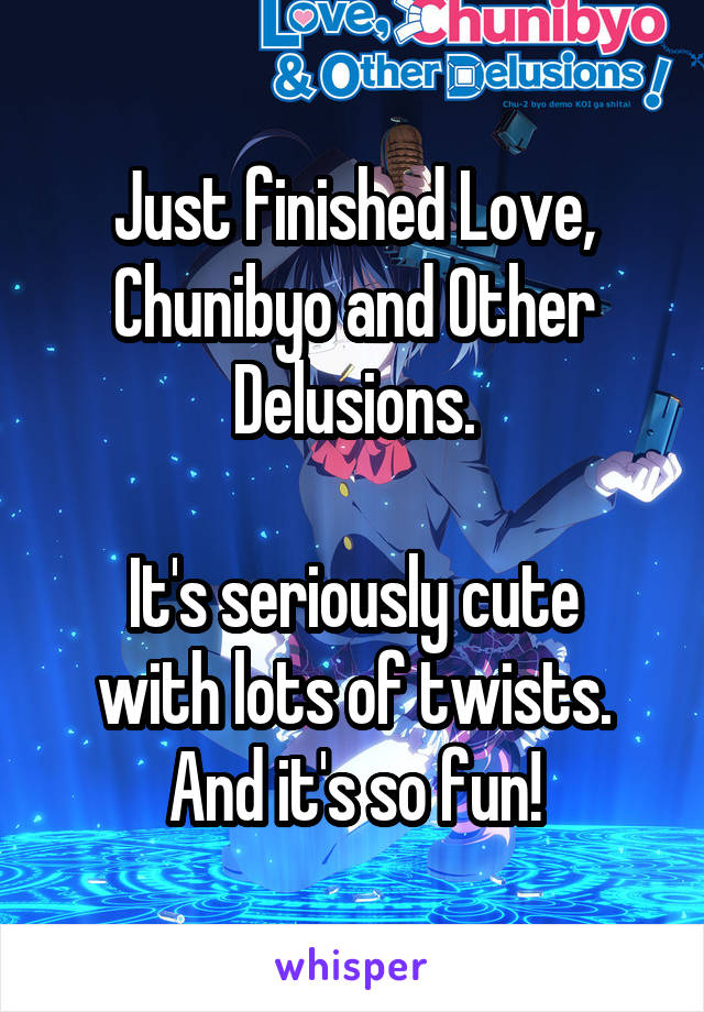 Just finished Love, Chunibyo and Other Delusions.

It's seriously cute with lots of twists. And it's so fun!
