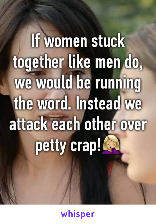 If women stuck together like men do, we would be running the word. Instead we attack each other over petty crap!🤦🏼‍♀️ 
