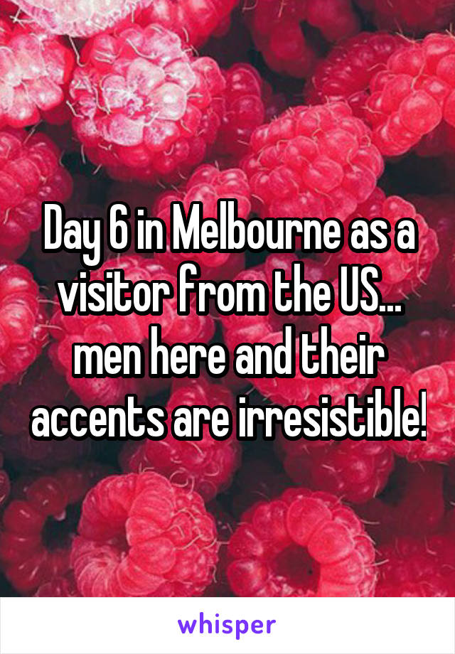 Day 6 in Melbourne as a visitor from the US...
men here and their accents are irresistible!