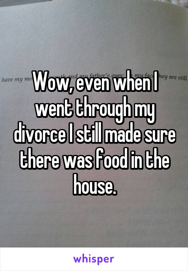 Wow, even when I went through my divorce I still made sure there was food in the house.