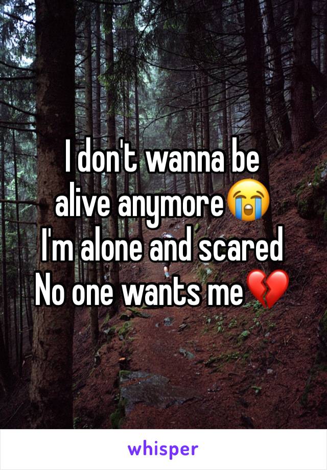 I don't wanna be alive anymore😭
I'm alone and scared 
No one wants me💔
