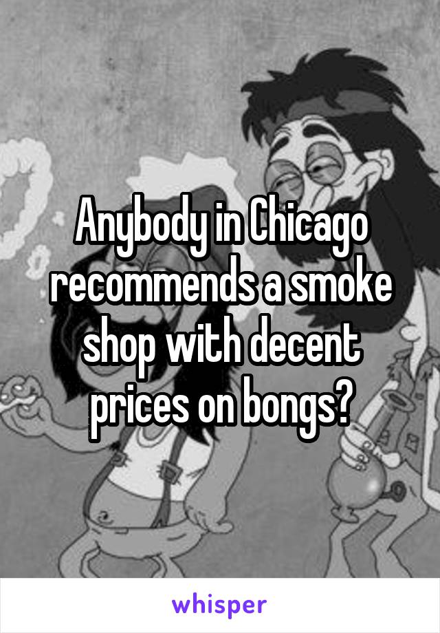 Anybody in Chicago recommends a smoke shop with decent prices on bongs?