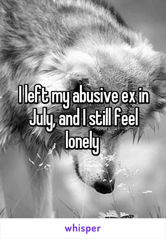 I left my abusive ex in July, and I still feel lonely 