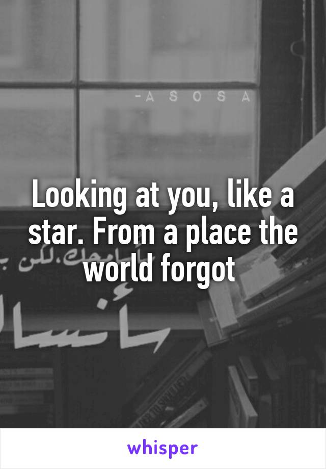 Looking at you, like a star. From a place the world forgot 