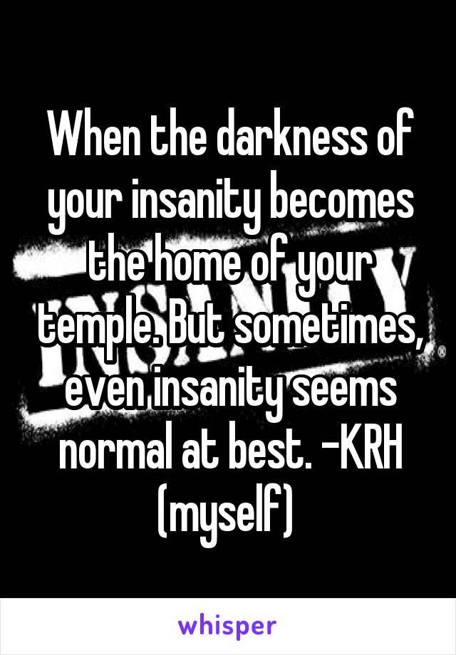 When the darkness of your insanity becomes the home of your temple. But sometimes, even insanity seems normal at best. -KRH (myself) 