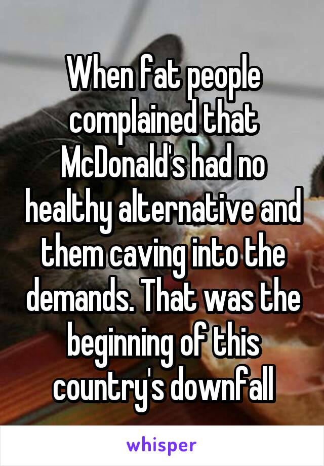 When fat people complained that McDonald's had no healthy alternative and them caving into the demands. That was the beginning of this country's downfall