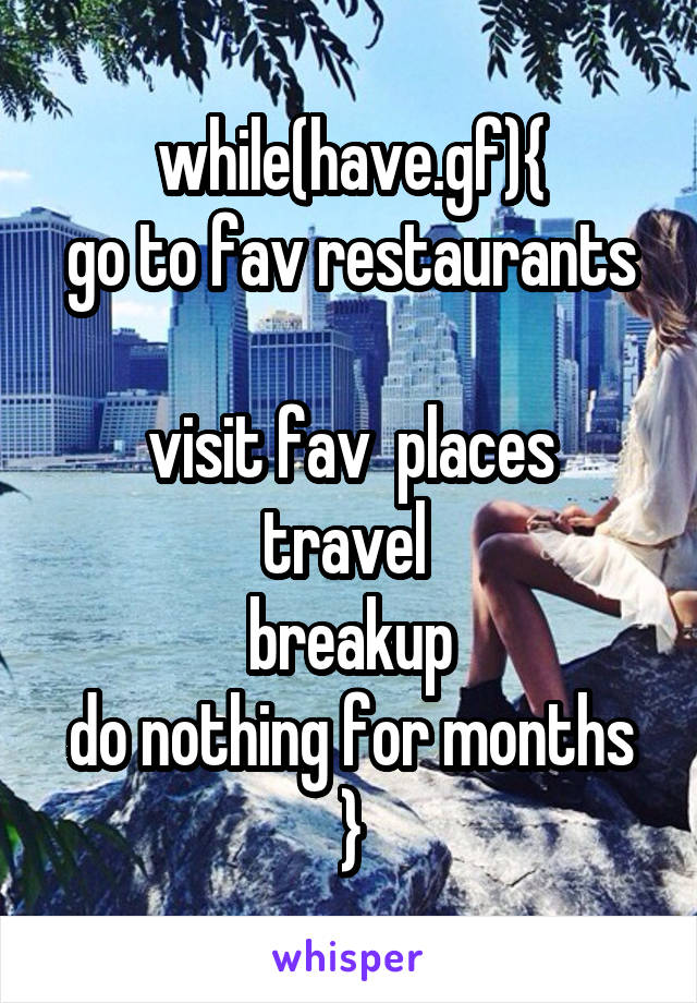 while(have.gf){
go to fav restaurants 
visit fav  places
travel 
breakup
do nothing for months
}