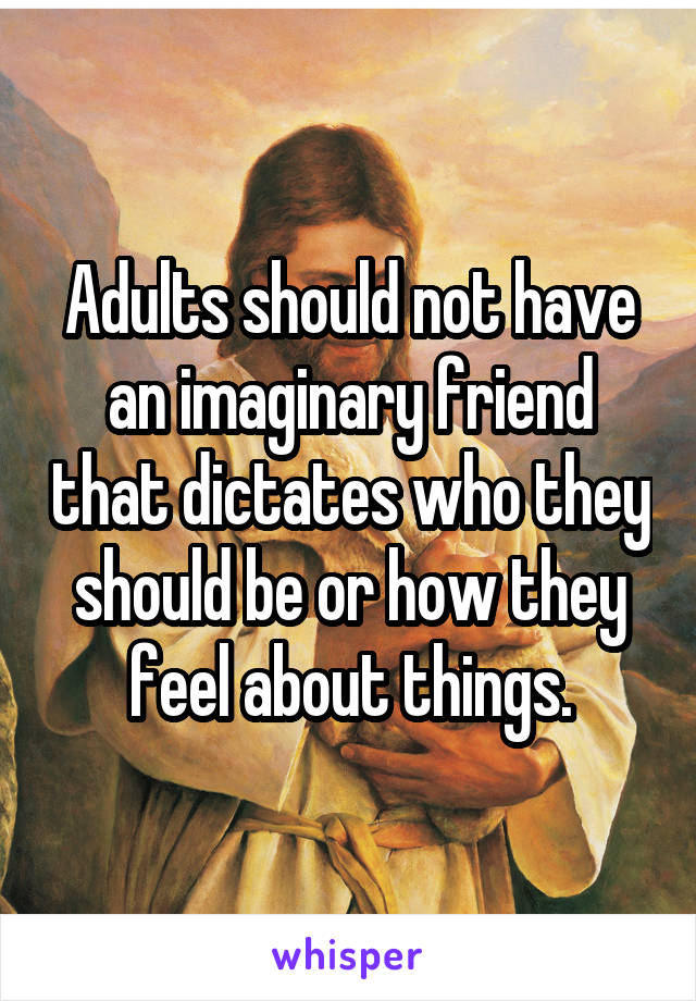 Adults should not have an imaginary friend that dictates who they should be or how they feel about things.