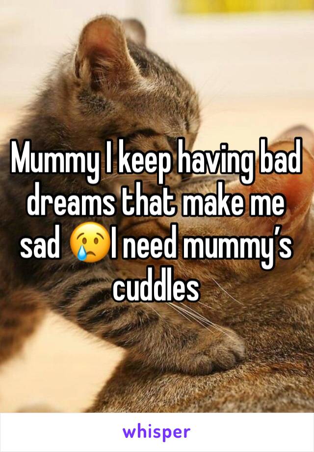Mummy I keep having bad dreams that make me sad 😢I need mummy’s cuddles 