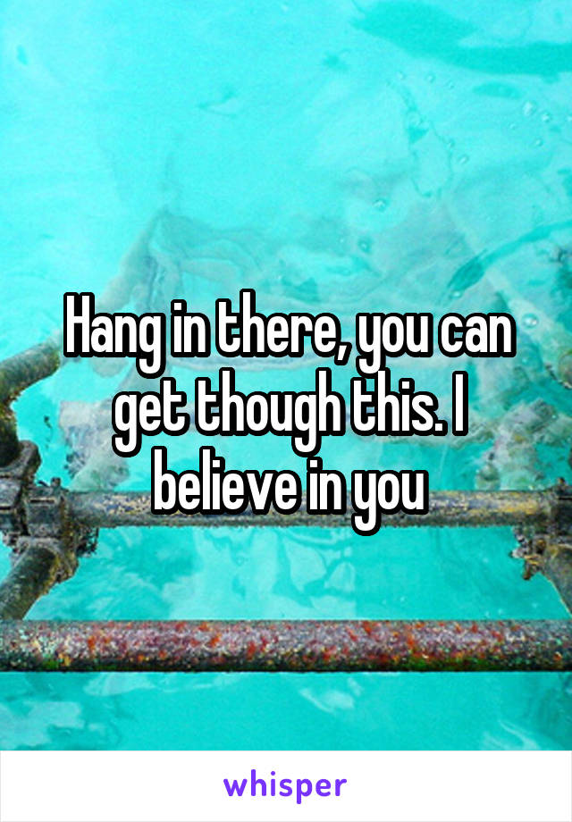 Hang in there, you can get though this. I believe in you