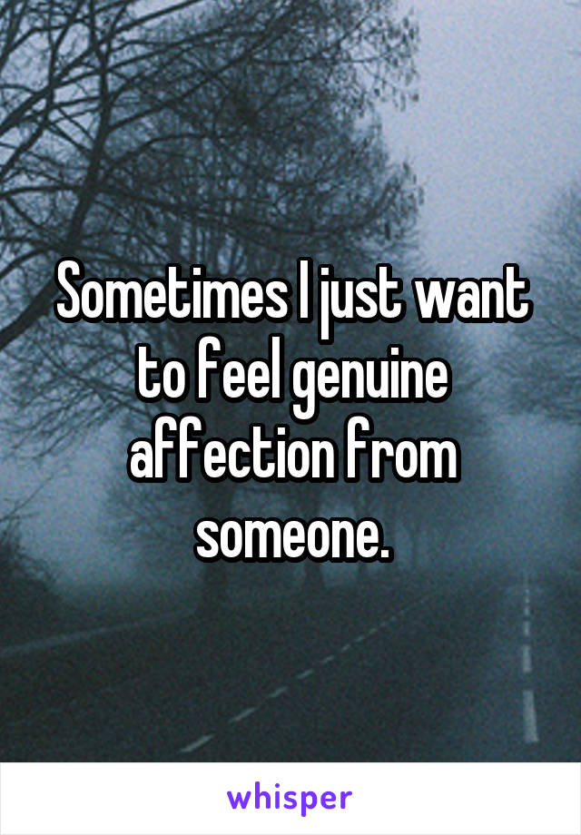 Sometimes I just want to feel genuine affection from someone.