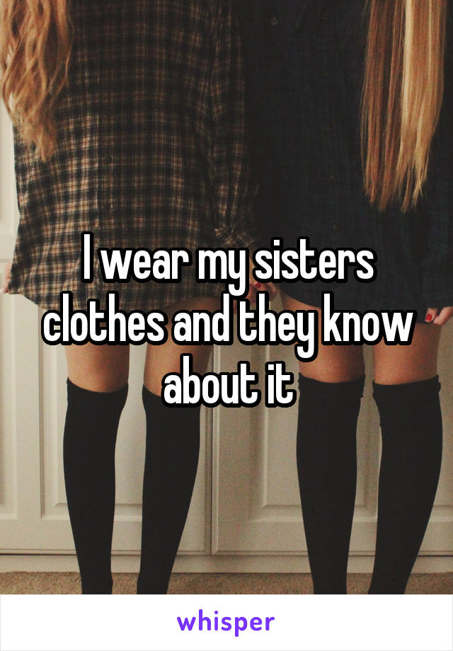I wear my sisters clothes and they know about it