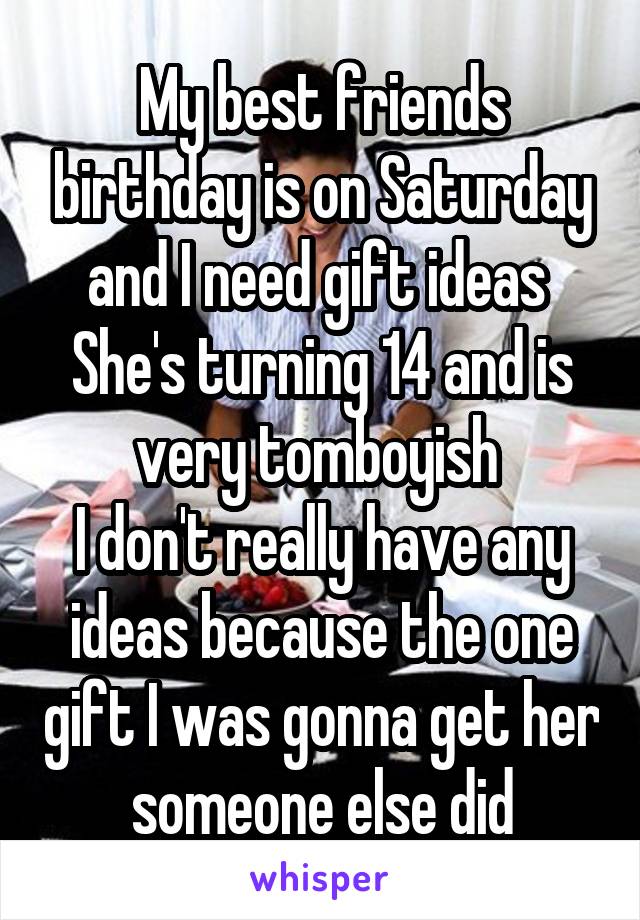 My best friends birthday is on Saturday and I need gift ideas 
She's turning 14 and is very tomboyish 
I don't really have any ideas because the one gift I was gonna get her someone else did