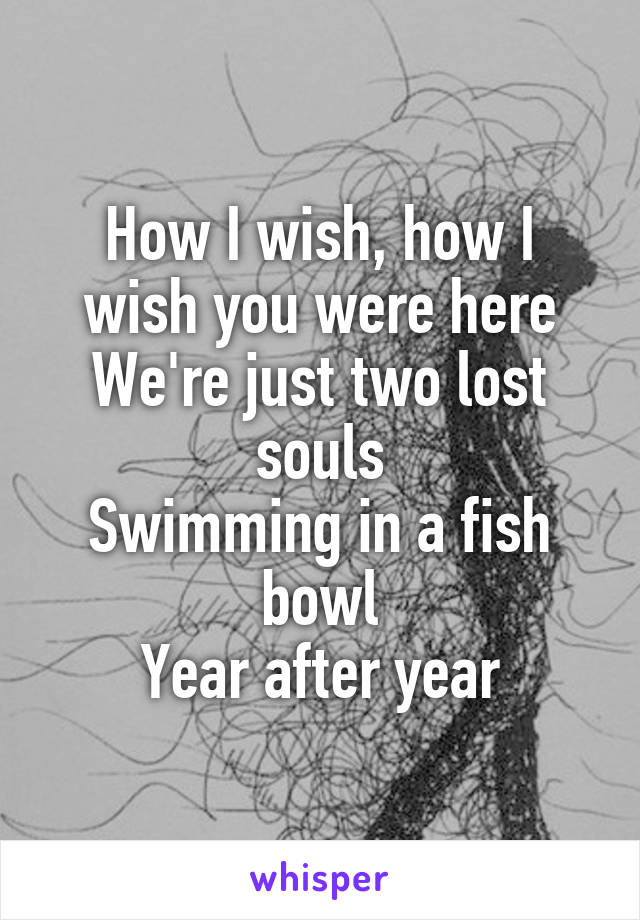 How I wish, how I wish you were here
We're just two lost souls
Swimming in a fish bowl
Year after year