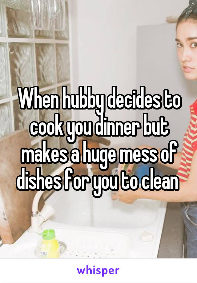 When hubby decides to cook you dinner but makes a huge mess of dishes for you to clean 
