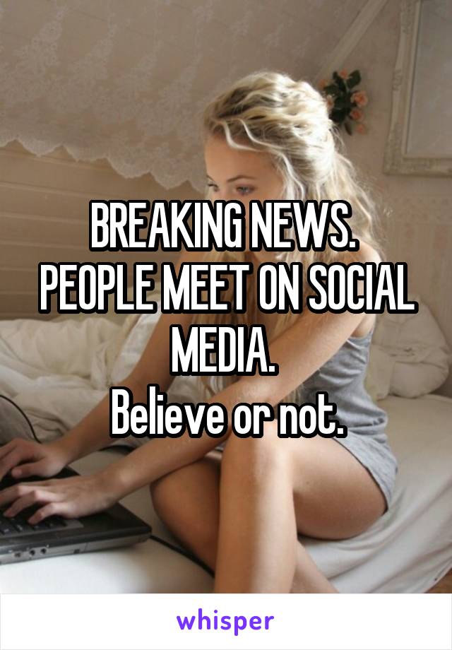 BREAKING NEWS. 
PEOPLE MEET ON SOCIAL MEDIA. 
Believe or not.