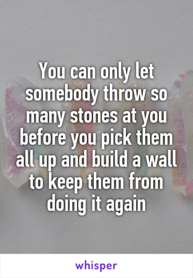 You can only let somebody throw so many stones at you before you pick them all up and build a wall to keep them from doing it again