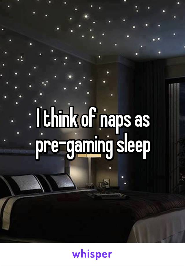 I think of naps as pre-gaming sleep