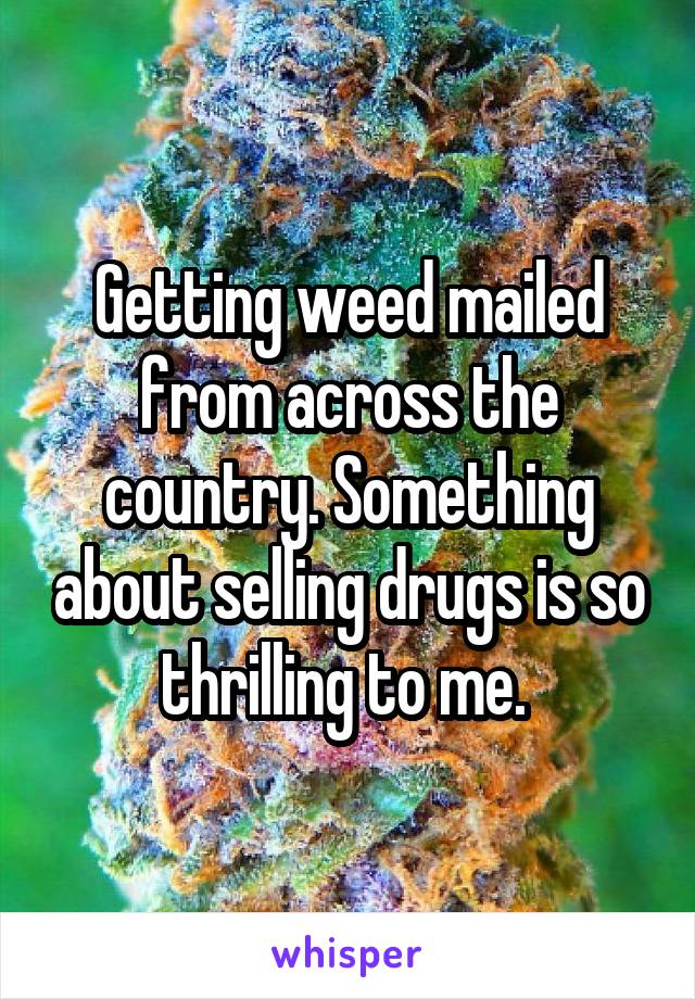 Getting weed mailed from across the country. Something about selling drugs is so thrilling to me. 