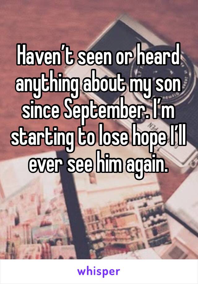 Haven’t seen or heard anything about my son since September. I’m starting to lose hope I’ll ever see him again. 