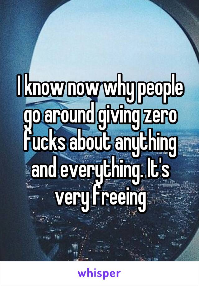 I know now why people go around giving zero fucks about anything and everything. It's very freeing