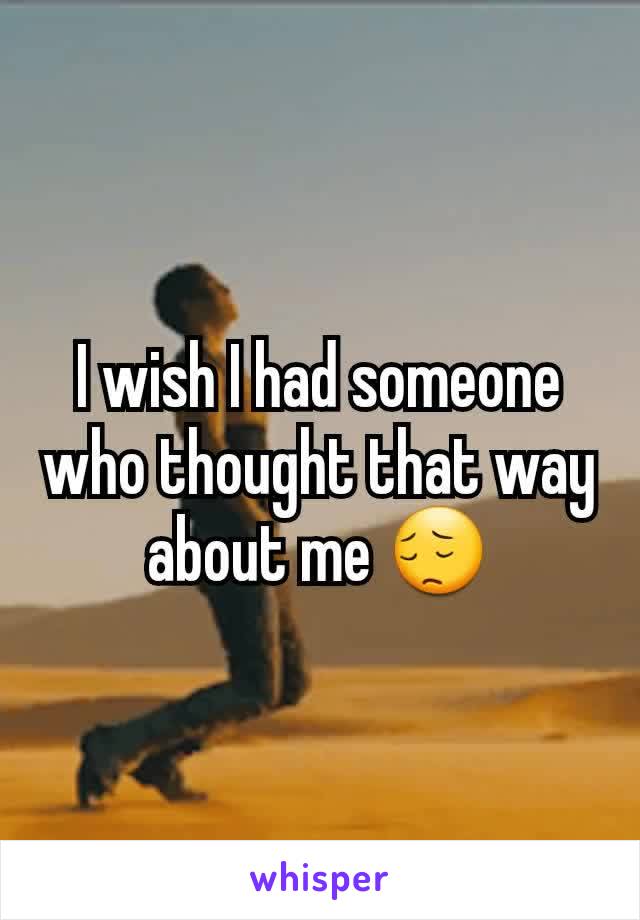 I wish I had someone who thought that way about me 😔