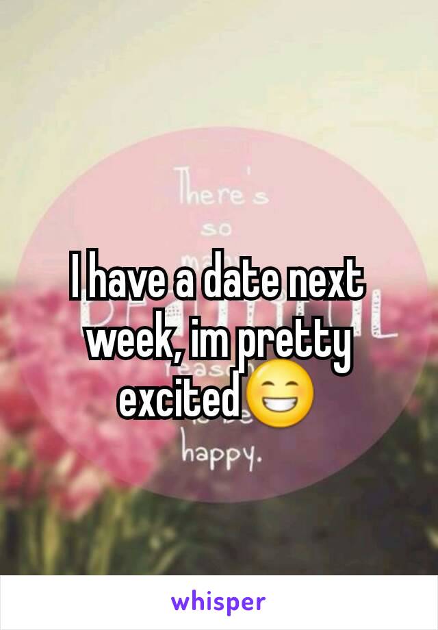 I have a date next week, im pretty excited😁