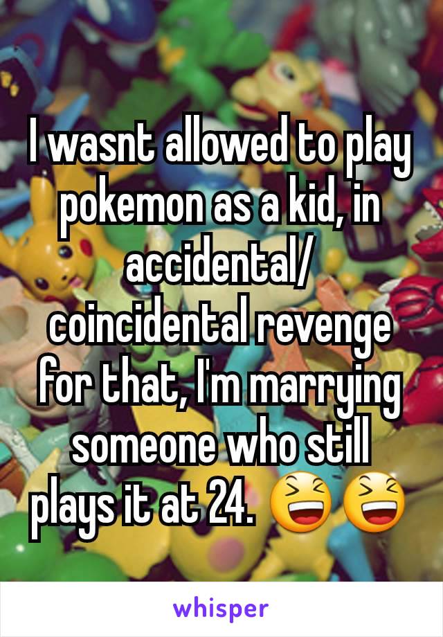 I wasnt allowed to play pokemon as a kid, in accidental/coincidental revenge for that, I'm marrying someone who still plays it at 24. 😆😆