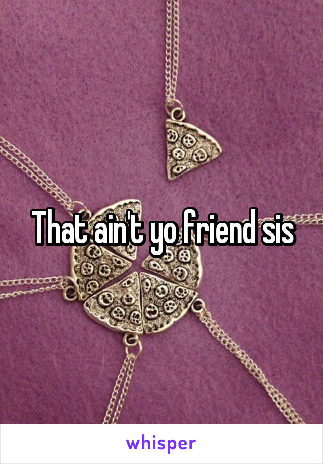 That ain't yo friend sis