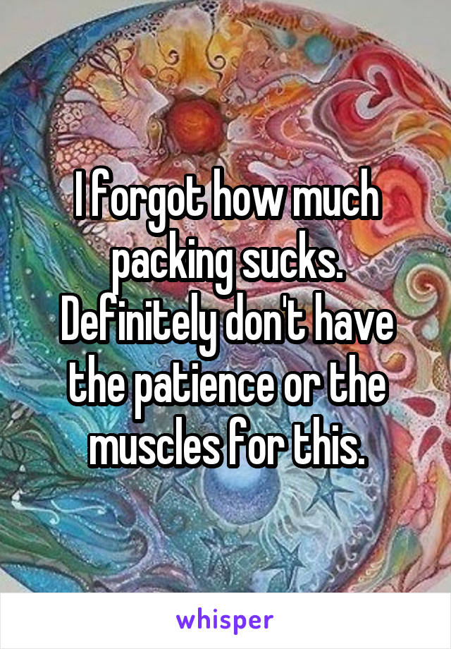 I forgot how much packing sucks. Definitely don't have the patience or the muscles for this.