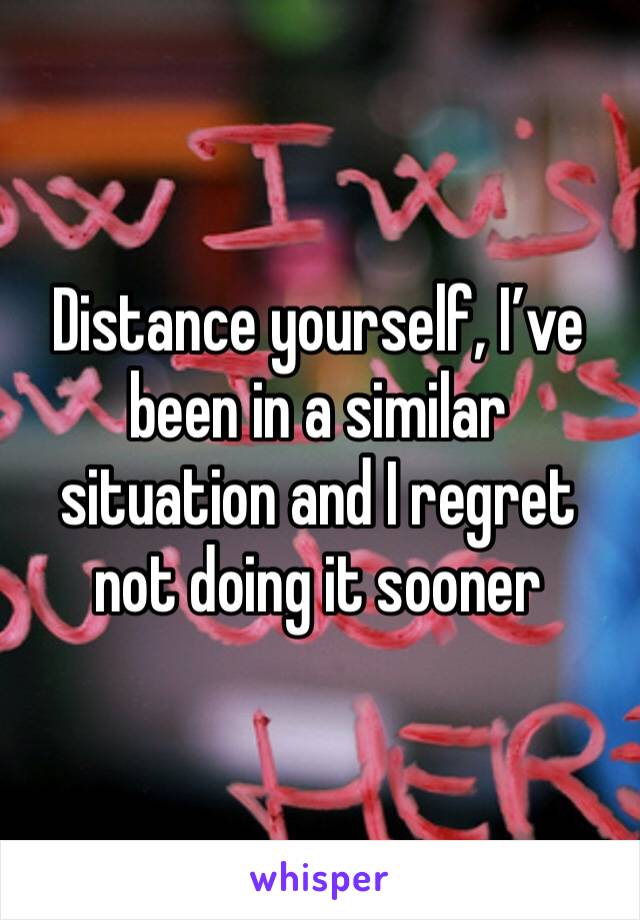 Distance yourself, I’ve been in a similar situation and I regret not doing it sooner