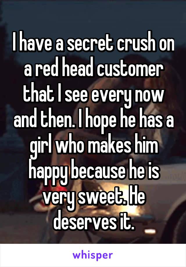 I have a secret crush on a red head customer that I see every now and then. I hope he has a girl who makes him happy because he is very sweet. He deserves it.