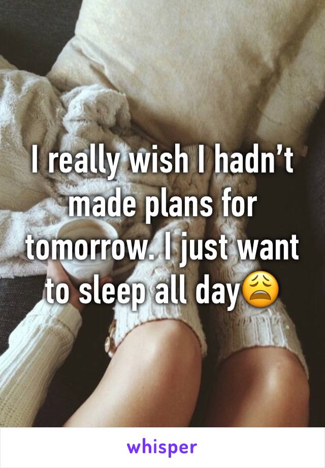 I really wish I hadn’t made plans for tomorrow. I just want to sleep all day😩
