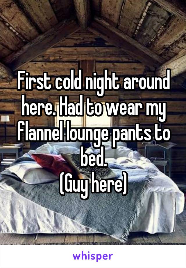 First cold night around here. Had to wear my flannel lounge pants to bed.
(Guy here)