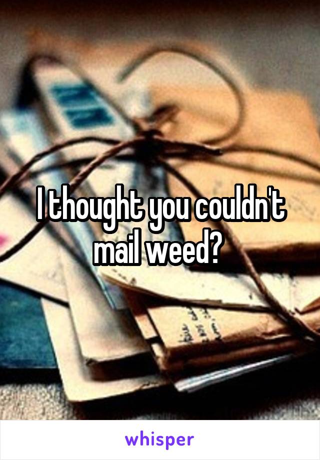I thought you couldn't mail weed? 