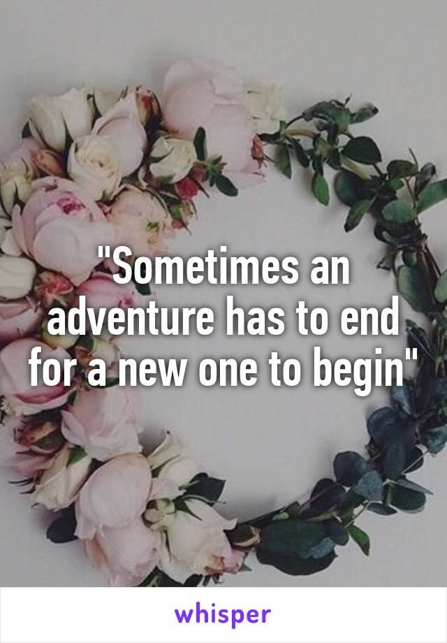 "Sometimes an adventure has to end for a new one to begin"