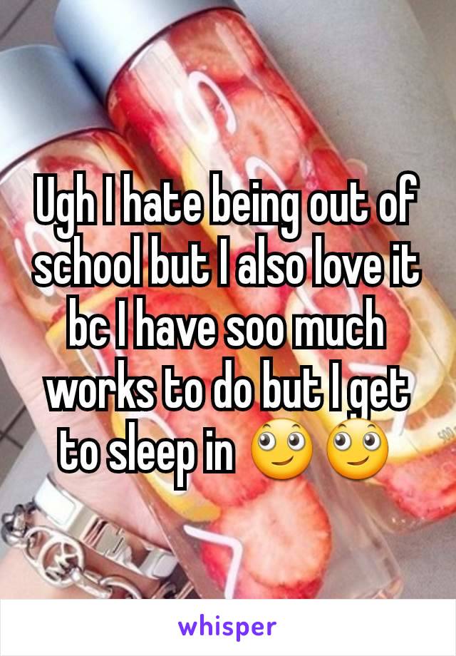Ugh I hate being out of school but I also love it bc I have soo much works to do but I get to sleep in 🙄🙄