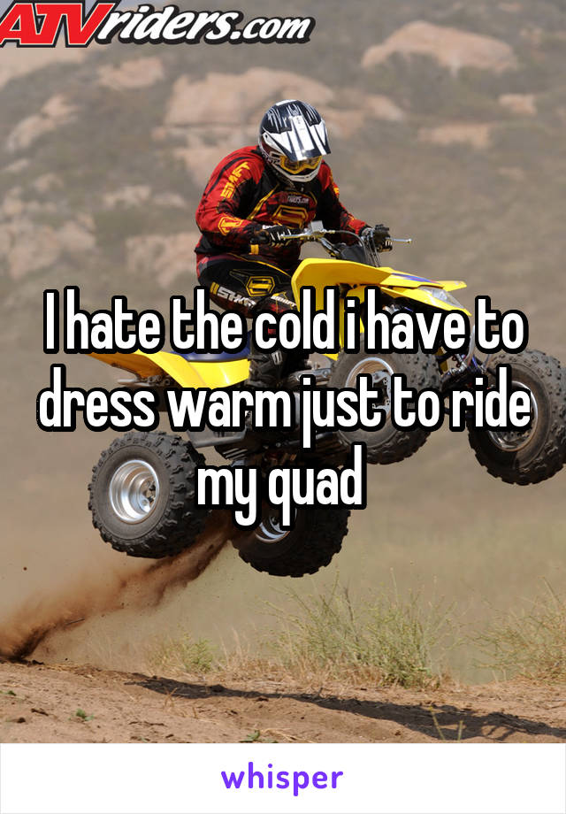 I hate the cold i have to dress warm just to ride my quad 